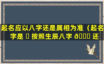 起名应以八字还是属相为准（起名字是 ☘ 按照生辰八字 🐈 还是三才五格）